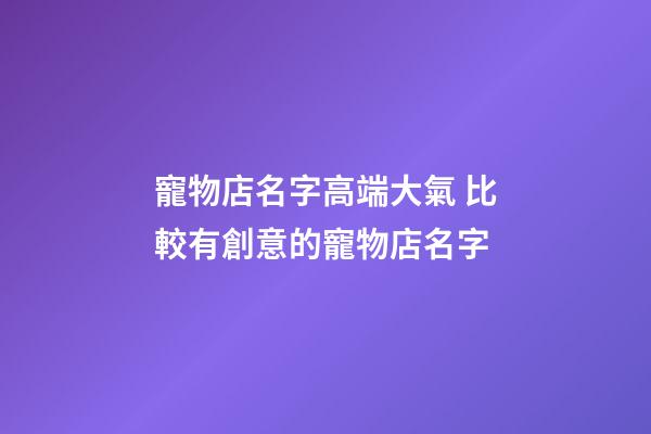寵物店名字高端大氣 比較有創意的寵物店名字-第1張-店鋪起名-玄機派
